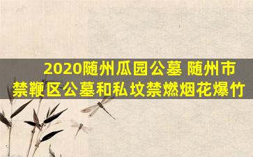2020随州瓜园公墓 随州市禁鞭区公墓和私坟禁燃烟花爆竹